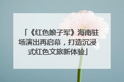 《红色娘子军》海南驻场演出再启幕，打造沉浸式红色文旅新体验