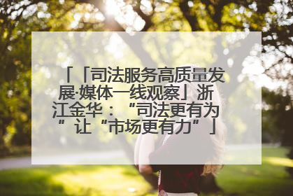「司法服务高质量发展·媒体一线观察」浙江金华：“司法更有为”让“市场更有力”