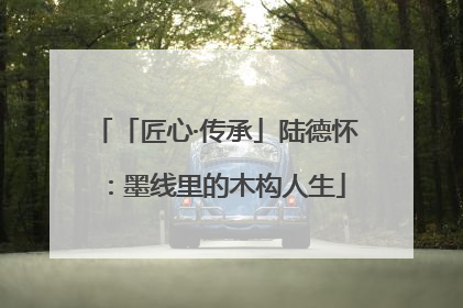 「匠心·传承」陆德怀：墨线里的木构人生