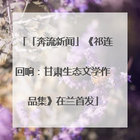 「奔流新闻」《祁连回响：甘肃生态文学作品集》在兰首发
