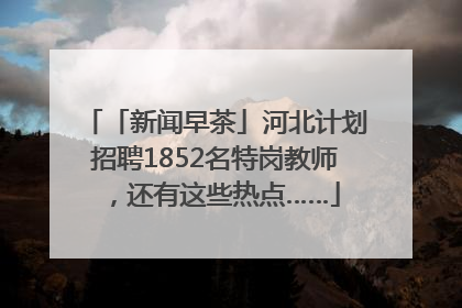 「新闻早茶」河北计划招聘1852名特岗教师，还有这些热点……