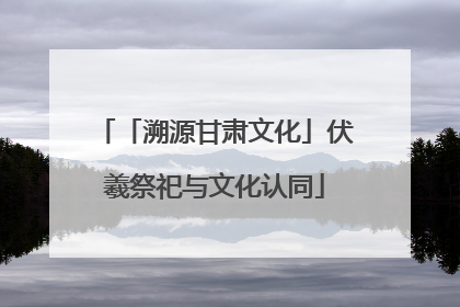 「溯源甘肃文化」伏羲祭祀与文化认同