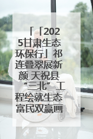 「2025甘肃生态环保行」祁连叠翠展新颜 天祝县“三北”工程绘就生态富民双赢画卷