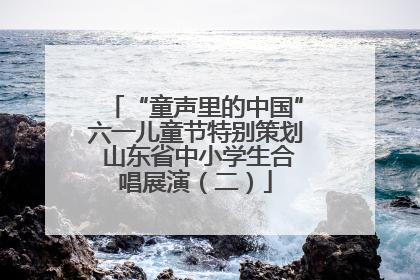 “童声里的中国”六一儿童节特别策划 山东省中小学生合唱展演（二）