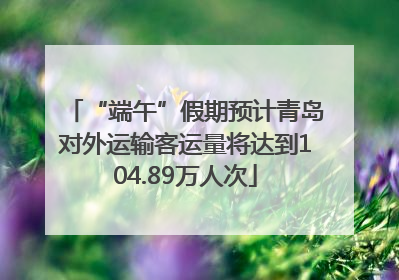 “端午”假期预计青岛对外运输客运量将达到104.89万人次