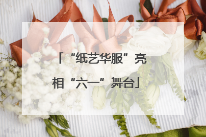 “纸艺华服”亮相“六一”舞台