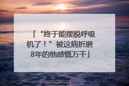 “终于能摆脱呼吸机了！”被这病折磨8年的他感慨万千