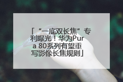 “一底双长焦”专利曝光！华为Pura 80系列有望重写影像长焦规则