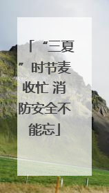 “三夏”时节麦收忙 消防安全不能忘