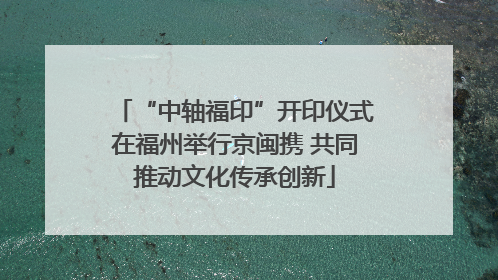 “中轴福印”开印仪式在福州举行京闽携 共同推动文化传承创新