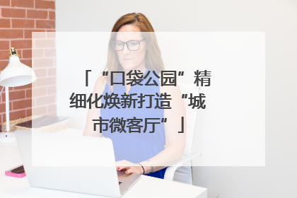 “口袋公园”精细化焕新打造“城市微客厅”