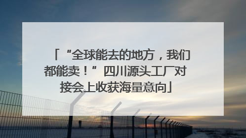 “全球能去的地方，我们都能卖！”四川源头工厂对接会上收获海量意向