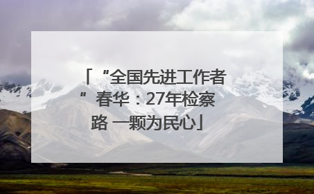 “全国先进工作者”春华：27年检察路 一颗为民心