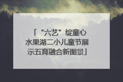 “六艺”绽童心 水果湖二小儿童节展示五育融合新图景