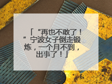 “再也不敢了！”宁波女子倒走锻炼，一个月不到，出事了！