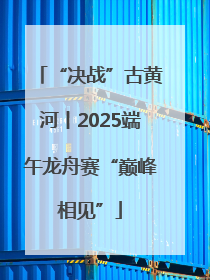 “决战”古黄河丨2025端午龙舟赛“巅峰相见”