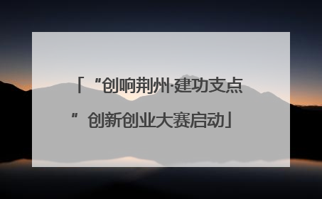 “创响荆州·建功支点”创新创业大赛启动
