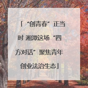“创青春”正当时 湘潭这场“四方对话”聚焦青年创业法治生态