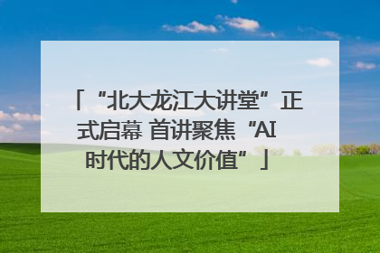 “北大龙江大讲堂”正式启幕 首讲聚焦“AI时代的人文价值”