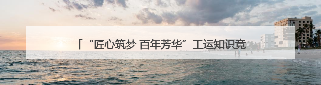 “匠心筑梦 百年芳华”工运知识竞赛举行 衡水职工竞逐“最强大脑”