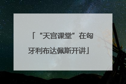 “天宫课堂”在匈牙利布达佩斯开讲