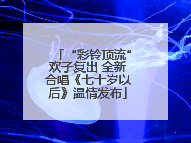 “彩铃顶流”欢子复出 全新合唱《七十岁以后》温情发布