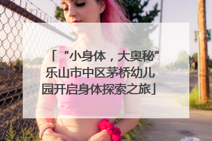 “小身体，大奥秘” 乐山市中区茅桥幼儿园开启身体探索之旅