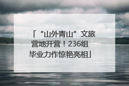 “山外青山”文旅营地开营！236组毕业力作惊艳亮相