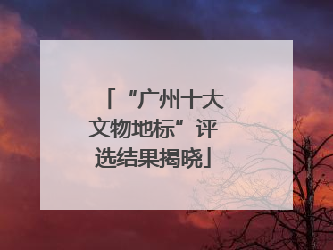 “广州十大文物地标”评选结果揭晓