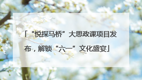 “悦探马桥”大思政课项目发布，解锁“六一”文化盛宴