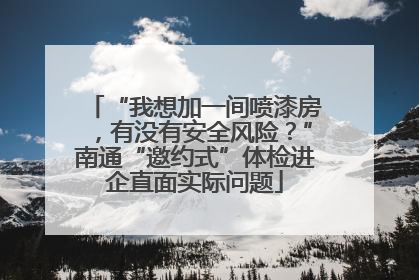 “我想加一间喷漆房，有没有安全风险？”南通“邀约式”体检进企直面实际问题