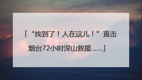 “找到了！人在这儿！”直击烟台72小时深山救援……