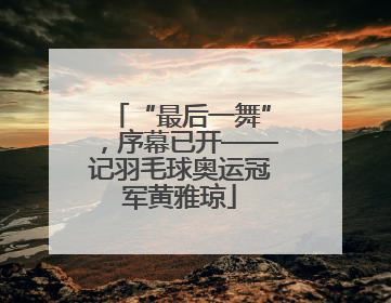 “最后一舞”，序幕已开——记羽毛球奥运冠军黄雅琼