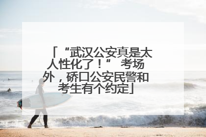 “武汉公安真是太人性化了！” 考场外，硚口公安民警和考生有个约定