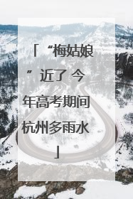 “梅姑娘”近了 今年高考期间杭州多雨水