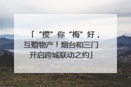 “樱”你“梅”好，互赠物产！烟台和三门开启跨城联动之约