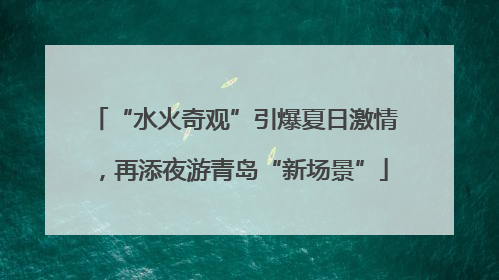 “水火奇观”引爆夏日激情，再添夜游青岛“新场景”