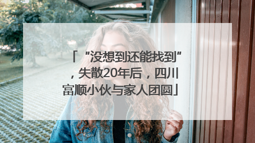 “没想到还能找到”，失散20年后，四川富顺小伙与家人团圆