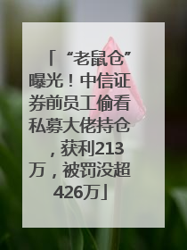“老鼠仓”曝光！中信证券前员工偷看私募大佬持仓，获利213万，被罚没超426万