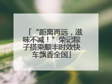“距离再远，滋味不减！”荣记粽子搭乘顺丰时效快车飘香全国