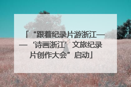 “跟着纪录片游浙江——‘诗画浙江’文旅纪录片创作大会”启动