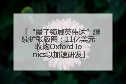 “量子领域英伟达”继续扩张版图：11亿美元收购Oxford Ionics以加速研发
