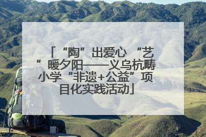 “陶”出爱心 “艺”暖夕阳——义乌杭畴小学“非遗+公益”项目化实践活动