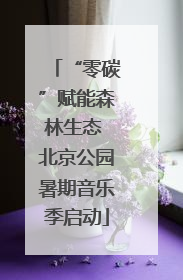 “零碳”赋能森林生态 北京公园暑期音乐季启动