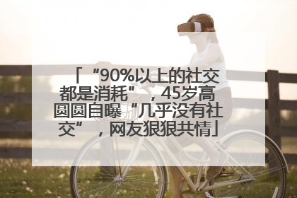 “90%以上的社交都是消耗”，45岁高圆圆自曝“几乎没有社交”，网友狠狠共情