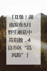 Ⅱ级！湖南发布5月野生蘑菇中毒指数，4县市区“高风险”