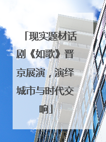 现实题材话剧《如歌》晋京展演，演绎城市与时代交响