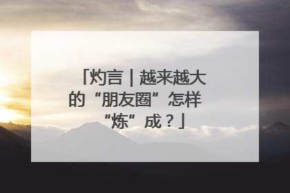 灼言｜越来越大的“朋友圈”怎样“炼”成？