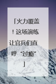 火力覆盖！这场演练让官兵们直呼“过瘾”