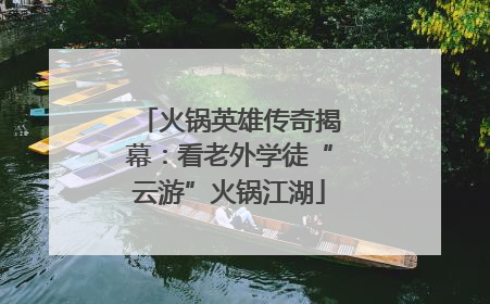 火锅英雄传奇揭幕：看老外学徒“云游”火锅江湖
